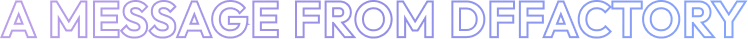 A MESSAGE FROM DFFACTORY